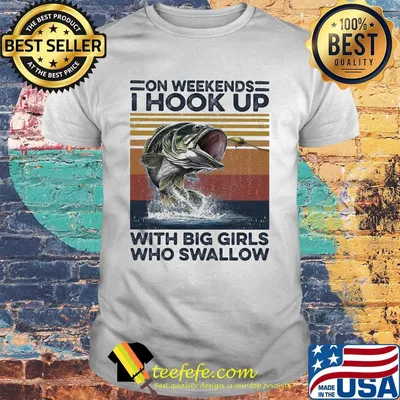 On weekends I hookk up with big girls who swallow fishing vintage shirt