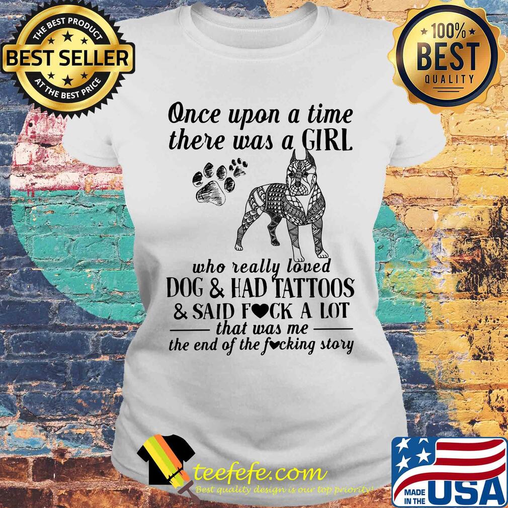 Once upon a time there was a girl who really loved dogs paw and ahd tattoos and said fuck a lot that was me the end of the fuckimg story s Laides tee Once upon a time there was a girl who really loved dogs paw and ahd tattoos and said fuck a lot that was me the end of the fuckimg story s Laides tee