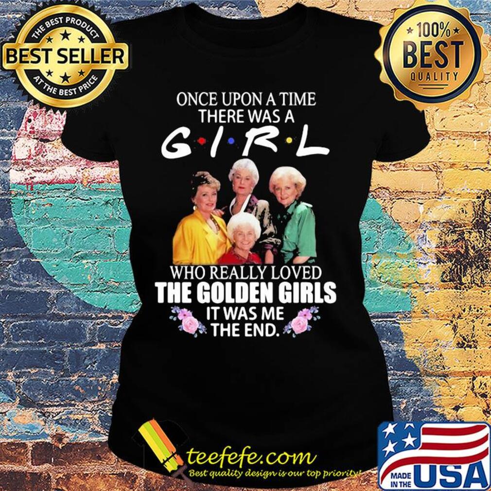 Once upon a time there was a girl who really loved the golden girls it was me the end flowers s Ladies tee Once upon a time there was a girl who really loved the golden girls it was me the end flowers s Ladies tee
