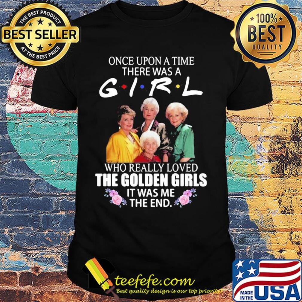 Once upon a time there was a girl who really loved the golden girls it was me the end flowers shirt