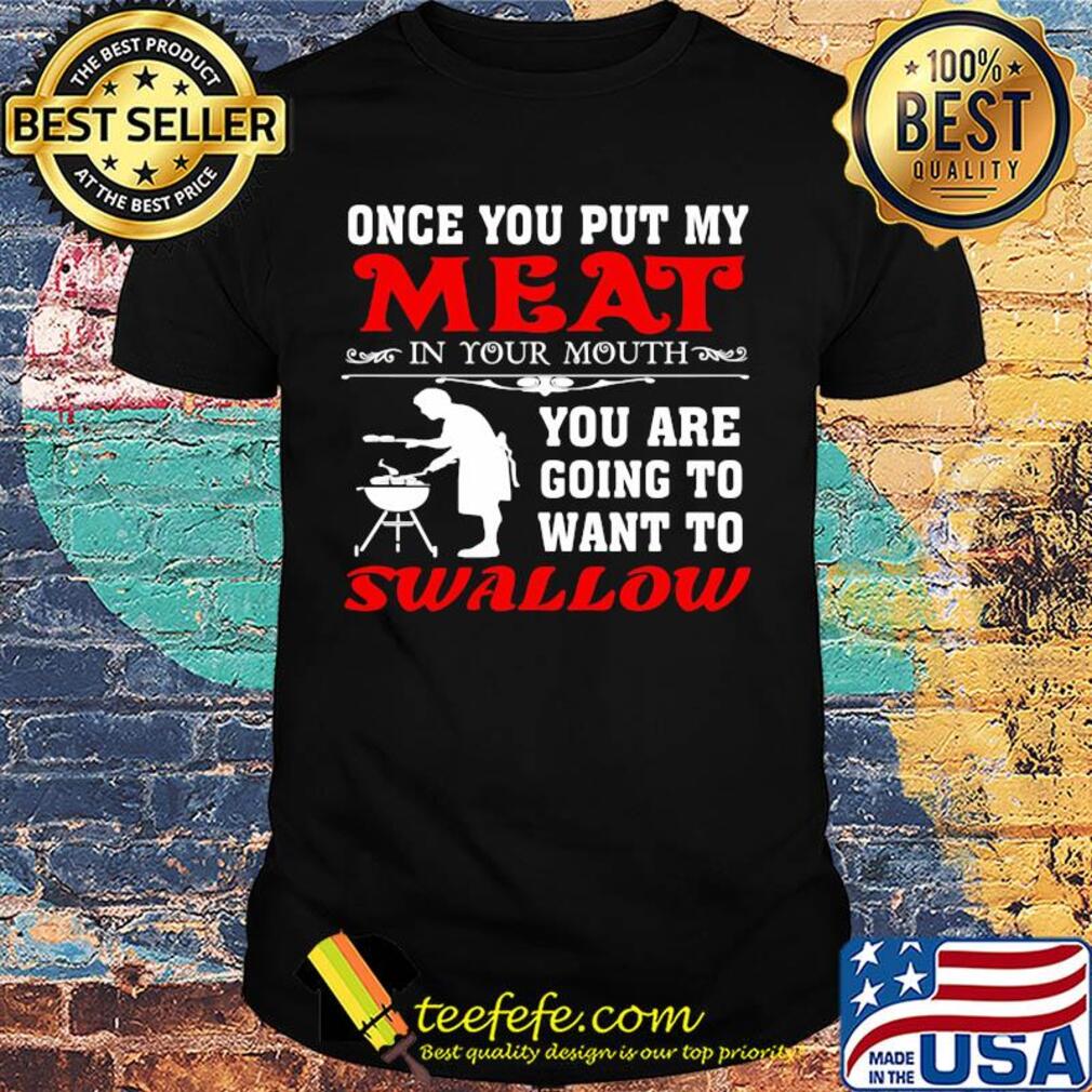 Once you put my meat in your mouth you are going to want to swallow shirt