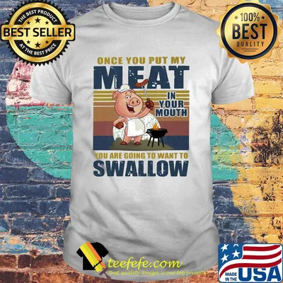 Once you put my meat in your mouth you are going to want to swallow vintage pig shirt