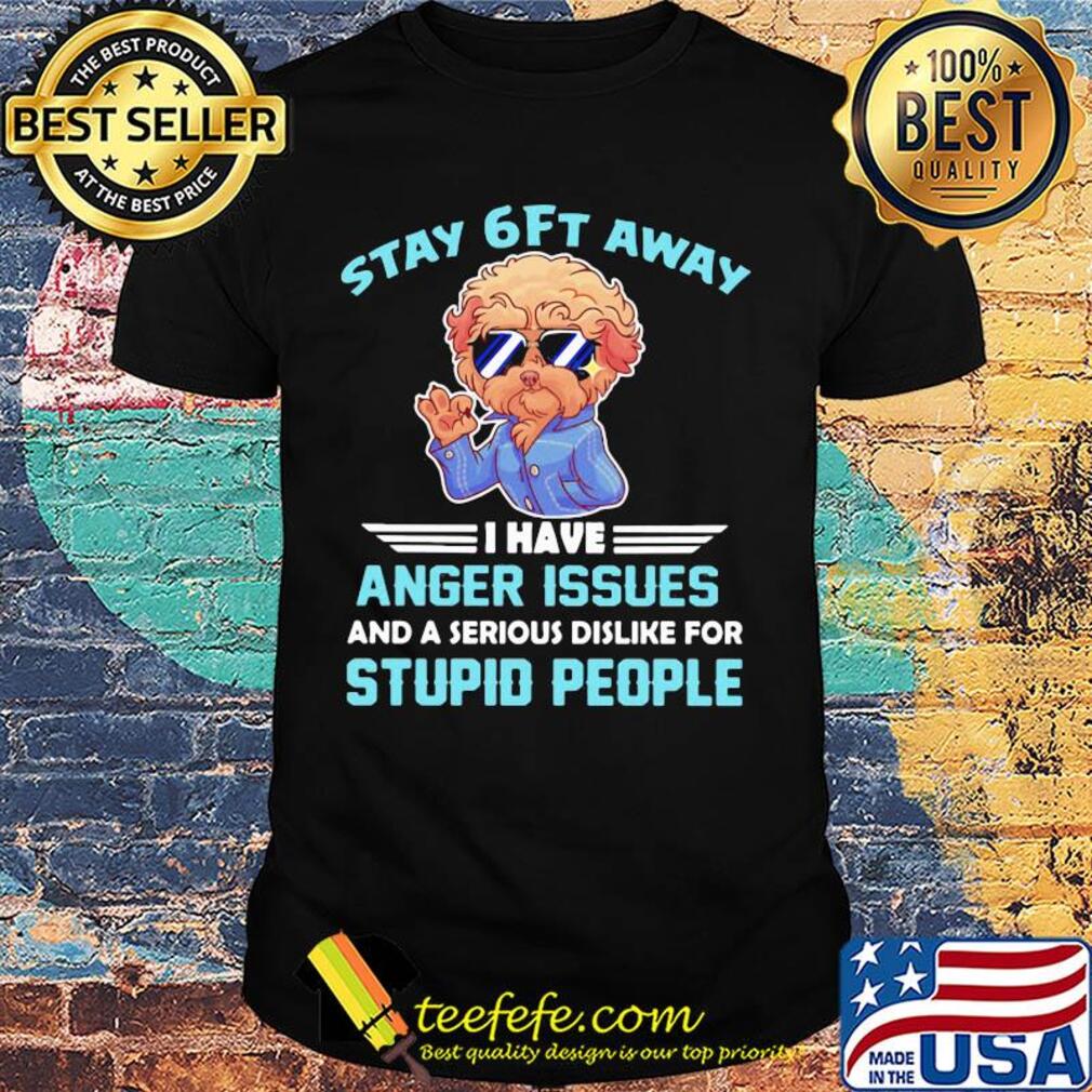 Poodle stay 6ft away I have anger issues and a serious dislike for stupid people shirt