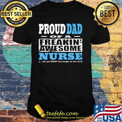 Proud dad of a freakin awesome nurse who just might have bought me this shirt