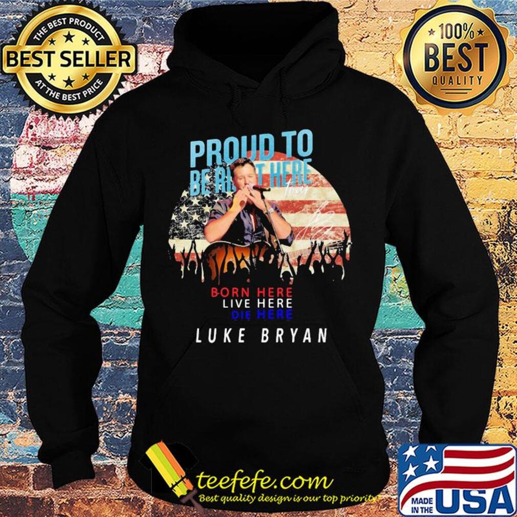 Proud to born here live here die here Luke Bryan American flag veteran Independence Day s Hoodie Proud to born here live here die here Luke Bryan American flag veteran Independence Day s Hoodie