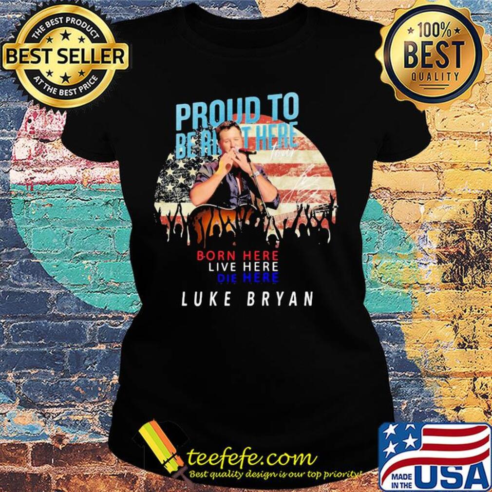 Proud to born here live here die here Luke Bryan American flag veteran Independence Day s Ladies tee Proud to born here live here die here Luke Bryan American flag veteran Independence Day s Ladies tee