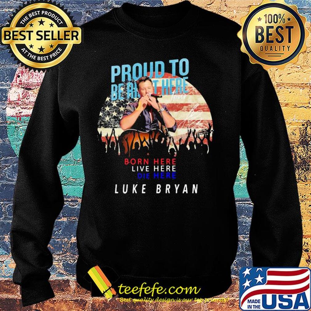 Proud to born here live here die here Luke Bryan American flag veteran Independence Day s Sweater Proud to born here live here die here Luke Bryan American flag veteran Independence Day s Sweater