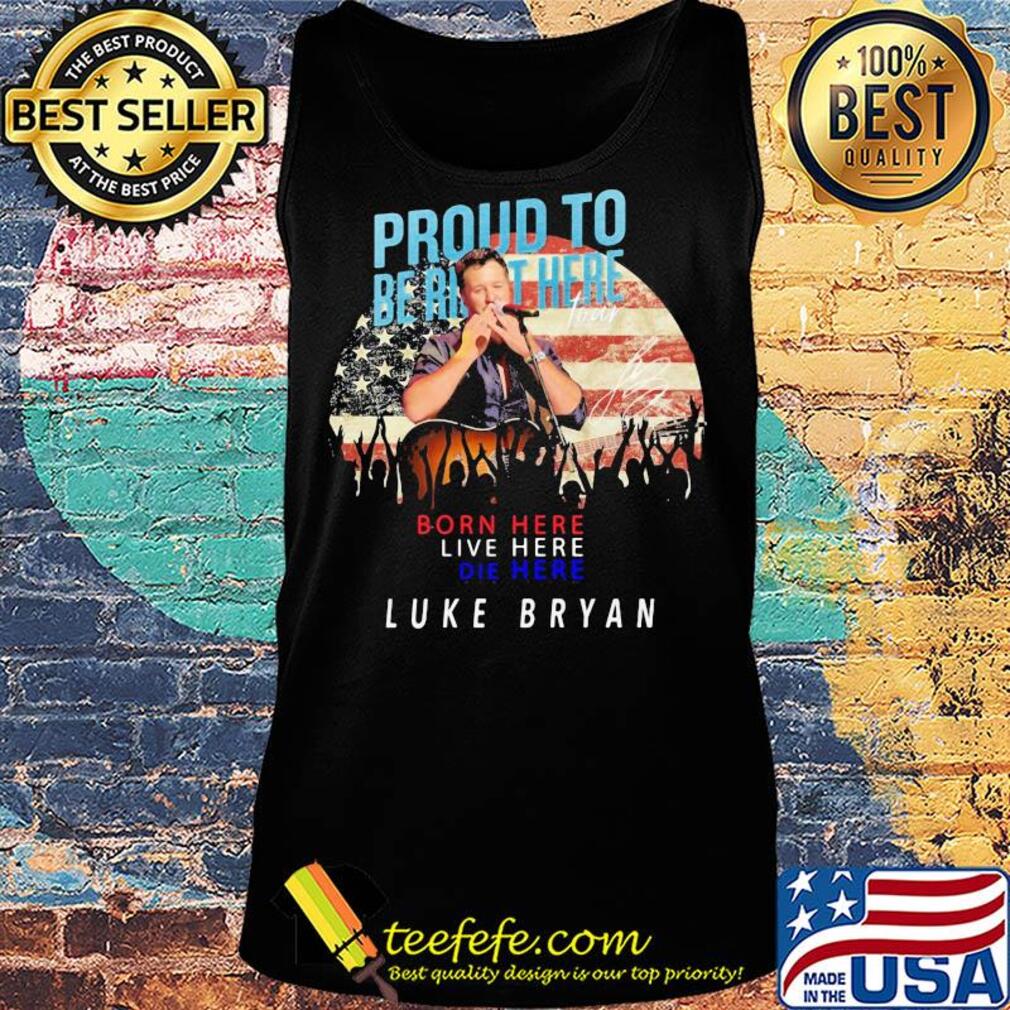 Proud to born here live here die here Luke Bryan American flag veteran Independence Day s Tank top Proud to born here live here die here Luke Bryan American flag veteran Independence Day s Tank top