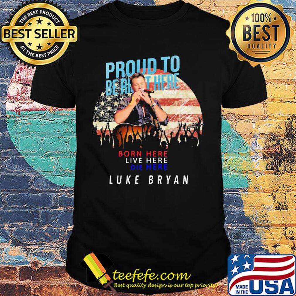 Proud to born here live here die here Luke Bryan American flag veteran Independence Day shirt