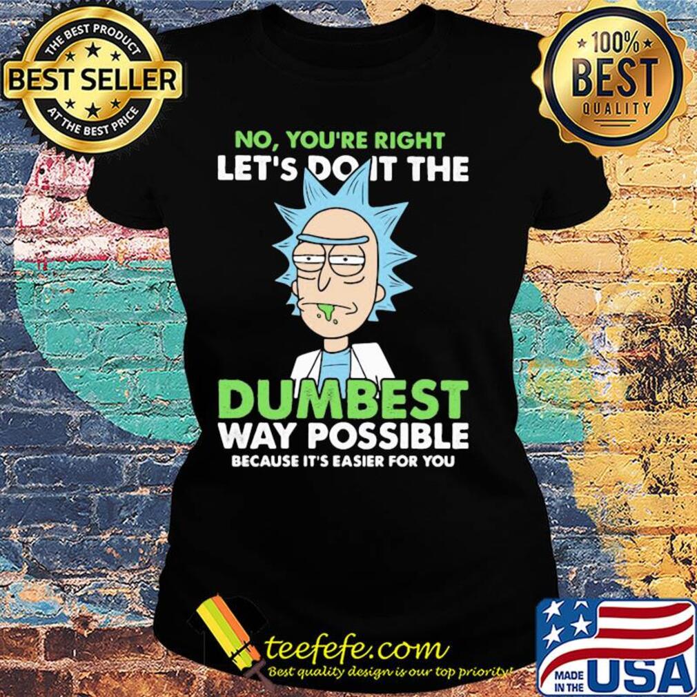 Rick And Morty No you're right let's do it the dumbest way possible s Ladies tee Rick And Morty No you're right let's do it the dumbest way possible s Ladies tee