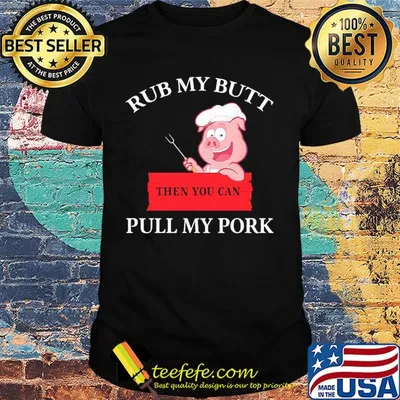 Rub my butt then you can pull my pork shirt