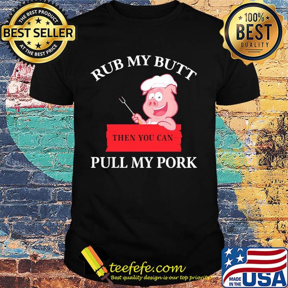 Rub my butt then you can pull my pork shirt