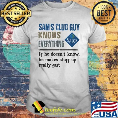 Sam's club guy knows everything if he doesn't know he makes stuff up really fast shirt