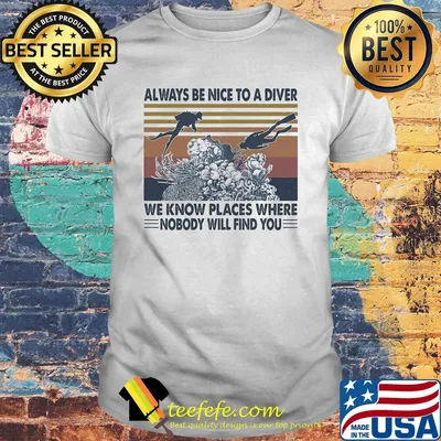 Scuba diving always be nice to a diver we know places where nobody will find you sea vintage shirt