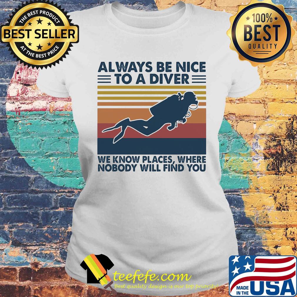 Scuba diving always be nice to a diver we know places where nobody will find you vintage s Laides tee Scuba diving always be nice to a diver we know places where nobody will find you vintage s Laides tee