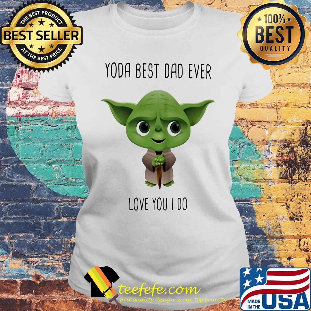 Star wars master yoda best dad ever love you i do s Laides tee Star wars master yoda best dad ever love you i do s Laides tee
