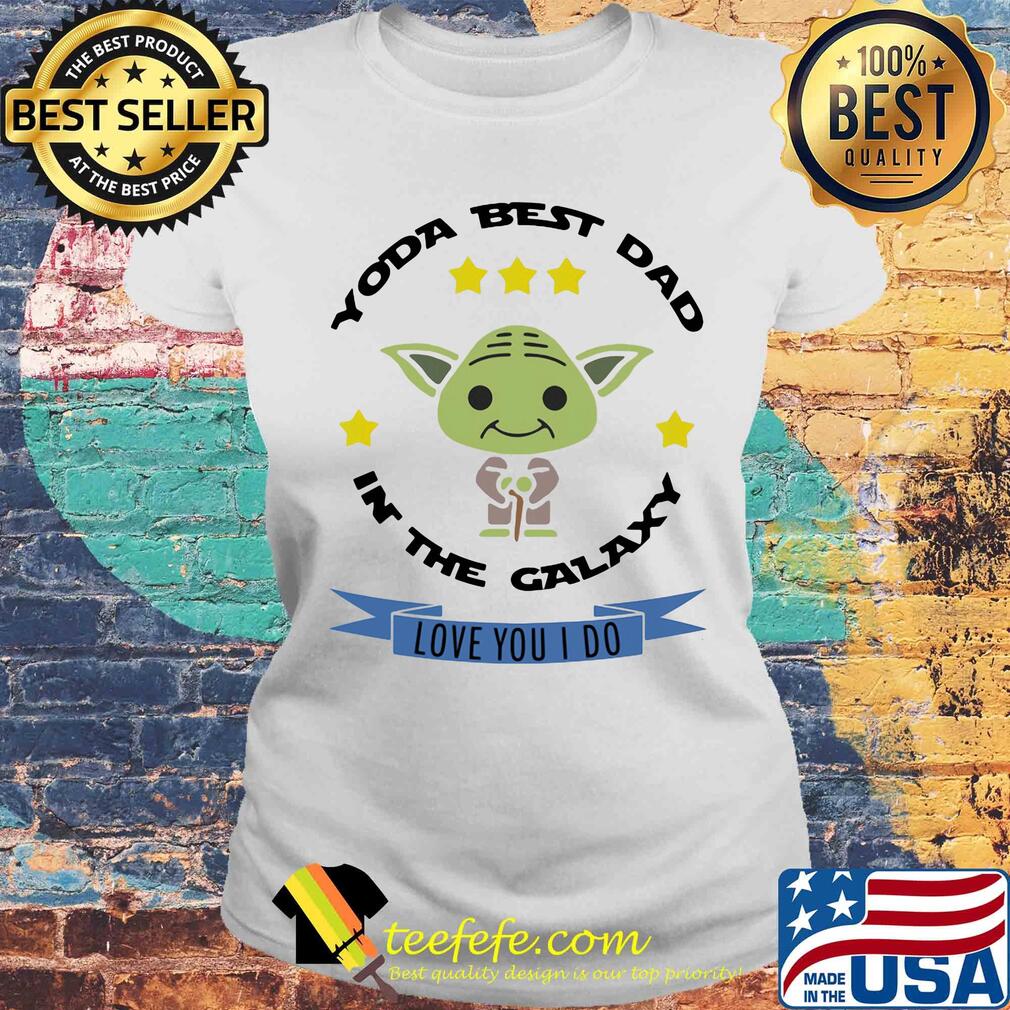 Star wars master yoda best dad in the galaxy love you i do s Laides tee Star wars master yoda best dad in the galaxy love you i do s Laides tee
