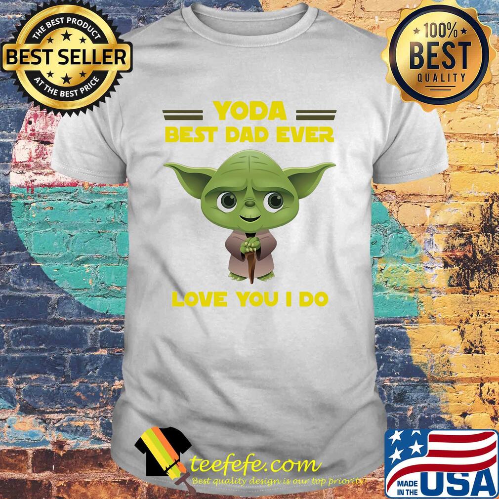 Star wars yoda best dad ever love you I do happy father's day shirt