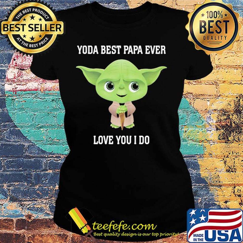 Star wars yoda best papa ever love you i do s Ladies tee Star wars yoda best papa ever love you i do s Ladies tee