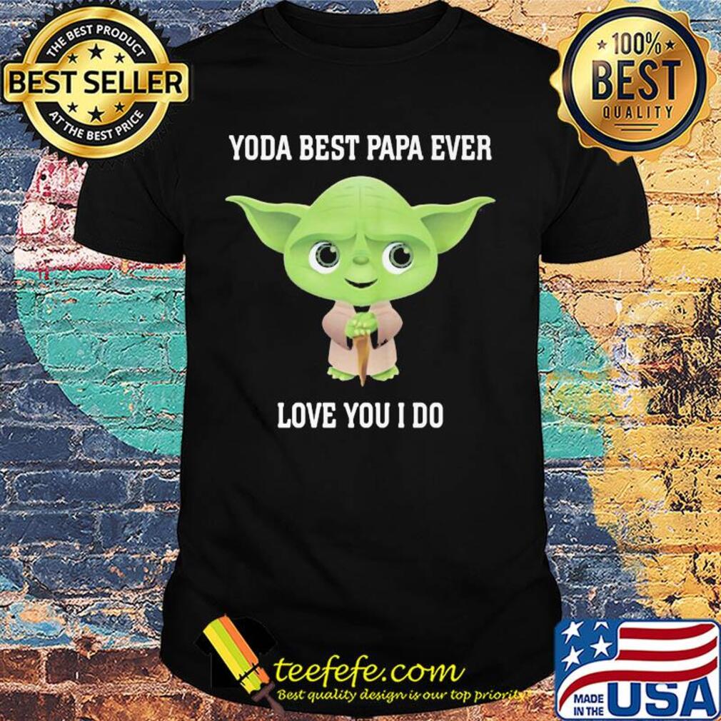 Star wars yoda best papa ever love you i do shirt Star wars yoda best papa ever love you i do shirt