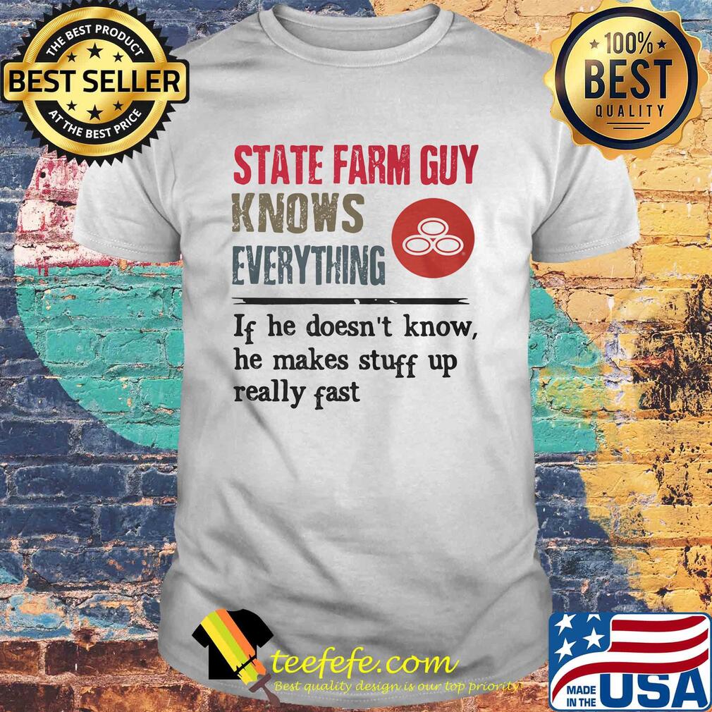 State farm guy knows everything if he doesn't know he makes stuff up really fast shirt State farm guy knows everything if he doesn't know he makes stuff up really fast shirt