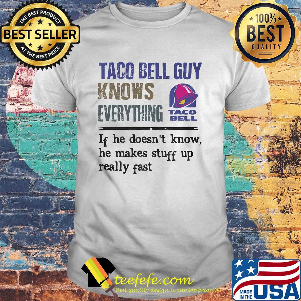 Taco bell guy knows everything if he doesn't know he makes stuff up really fast shirt