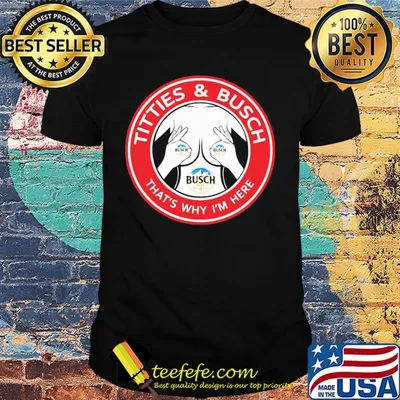 Tities and busch that's why I'm here shirt