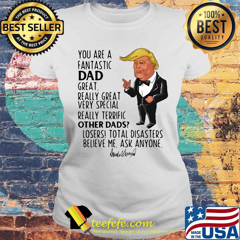 Trump you are a fantastic dad great really great very special really terrific other dad losers total disasters believe me ask anyone signature s Laides tee Trump you are a fantastic dad great really great very special really terrific other dad losers total disasters believe me ask anyone signature s Laides tee