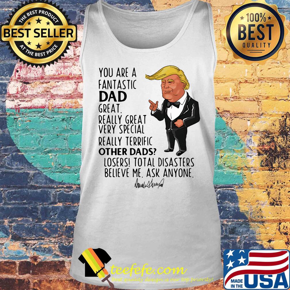 Trump you are a fantastic dad great really great very special really terrific other dad losers total disasters believe me ask anyone signature s Tank top Trump you are a fantastic dad great really great very special really terrific other dad losers total disasters believe me ask anyone signature s Tank top