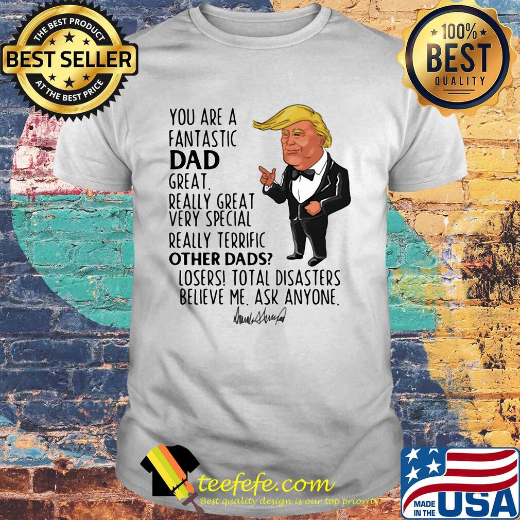 Trump you are a fantastic dad great really great very special really terrific other dad losers total disasters believe me ask anyone signature shirt