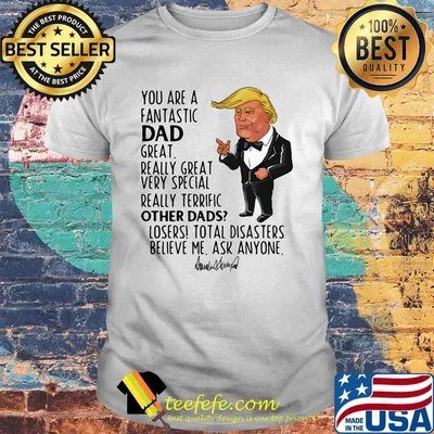 Trump you are a fantastic dad great really great very special really terrific other dad losers total disasters believe me ask anyone signature shirt