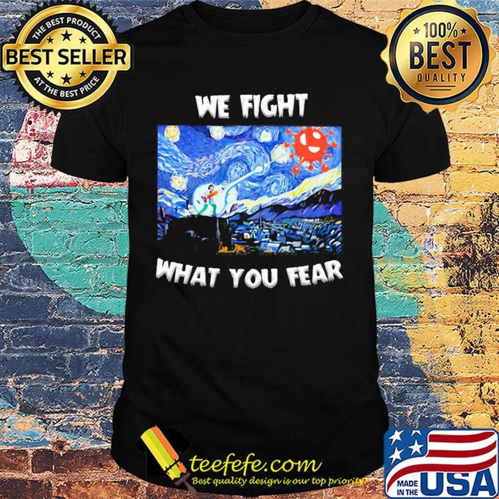 We fight what you fear Vincent Van Gogh Covid-19 shirt