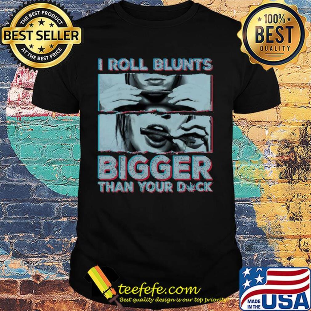 Weed I roll blunts bigger than your duck stoner girl shirt