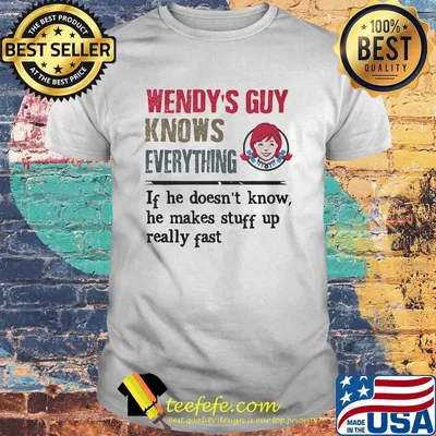 Wendy's guy knows everything if he doesn't know he makes stuff up really fast shirt