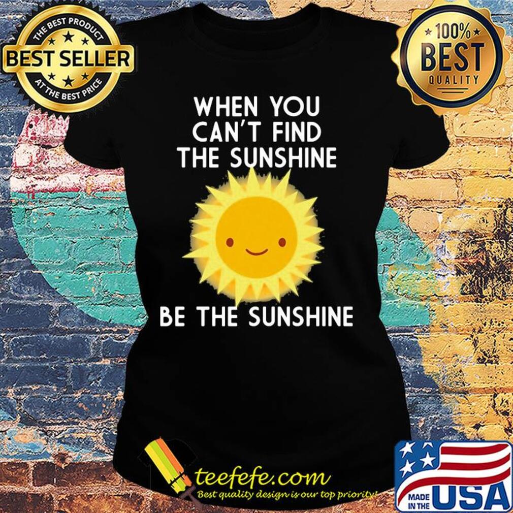 When you can't find the sunshine be the sunshine s Ladies tee When you can't find the sunshine be the sunshine s Ladies tee