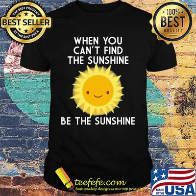 When you can't find the sunshine be the sunshine shirt