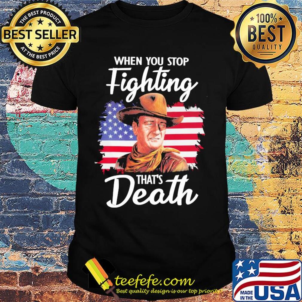 When you stop fighting that's death American flag veteran Independence Day shirt
