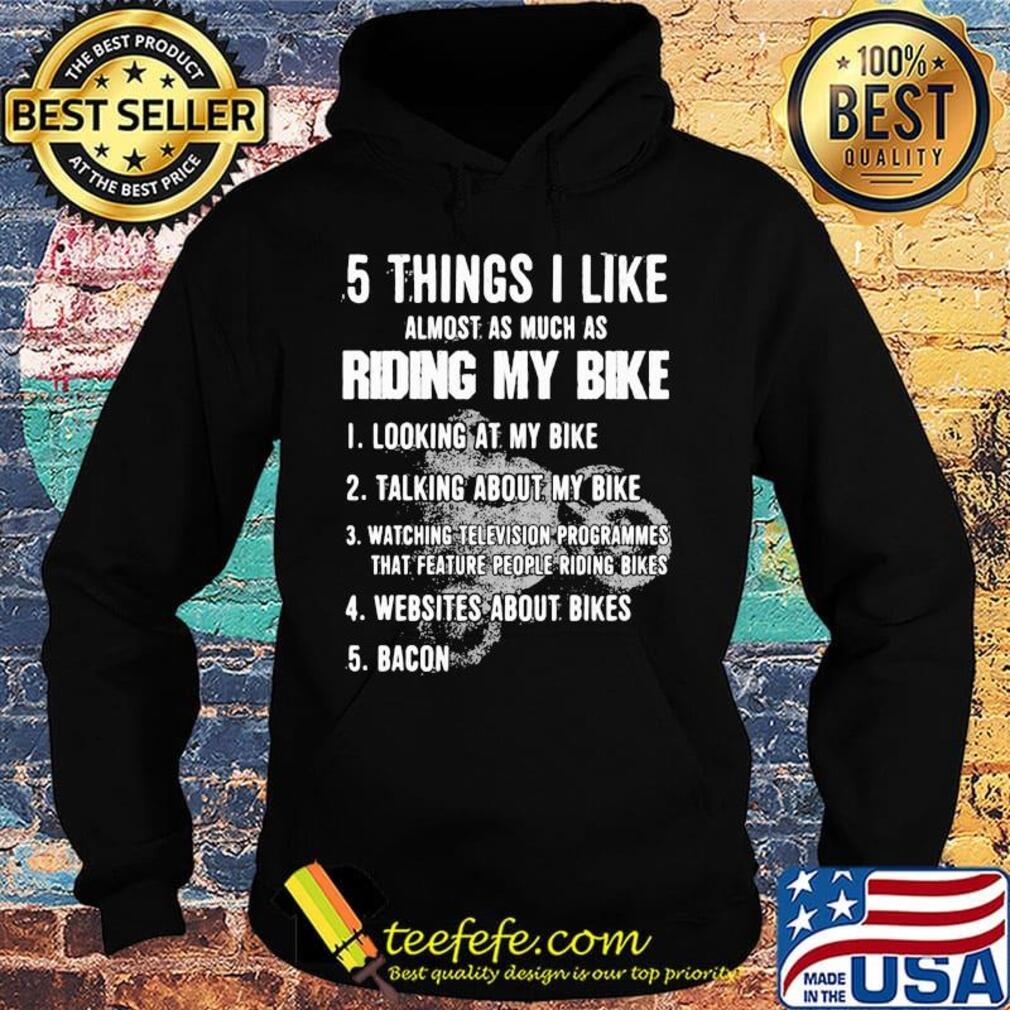 5 Things I Like Almost As Much As Riding My Bike Looking Talking Watching Websites Bacon Shirt Hoodie 5 Things I Like Almost As Much As Riding My Bike Looking Talking Watching Websites Bacon Shirt Hoodie