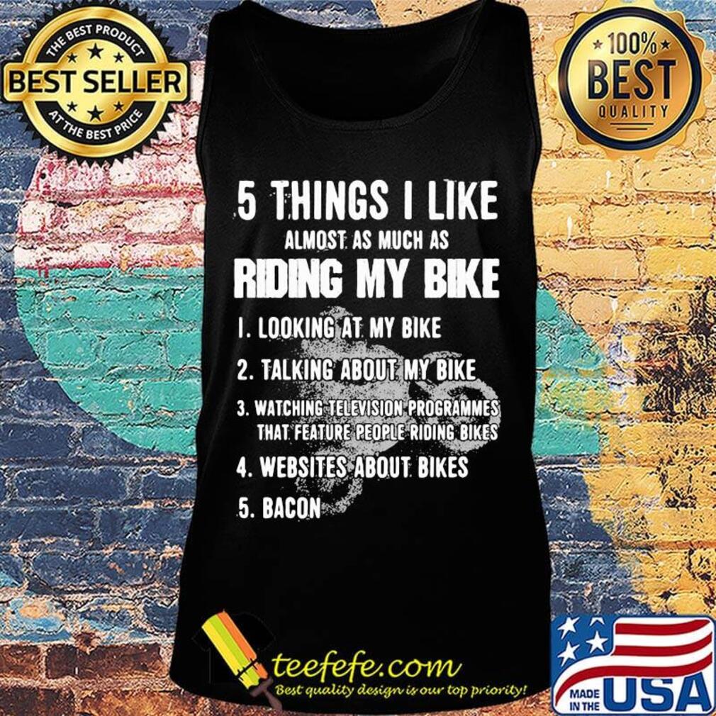 5 Things I Like Almost As Much As Riding My Bike Looking Talking Watching Websites Bacon Shirt Tank top 5 Things I Like Almost As Much As Riding My Bike Looking Talking Watching Websites Bacon Shirt Tank top