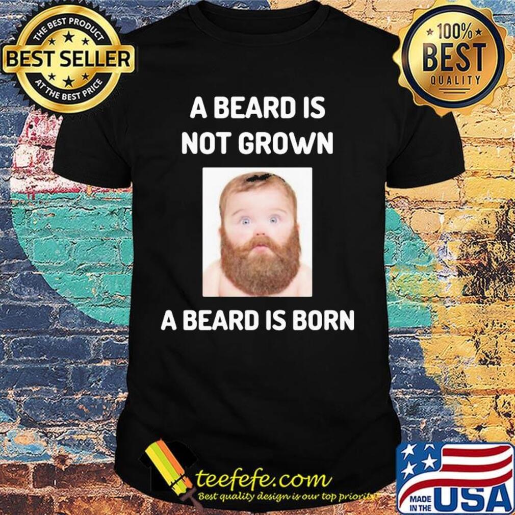 A beard is not grown a beard is born shirt