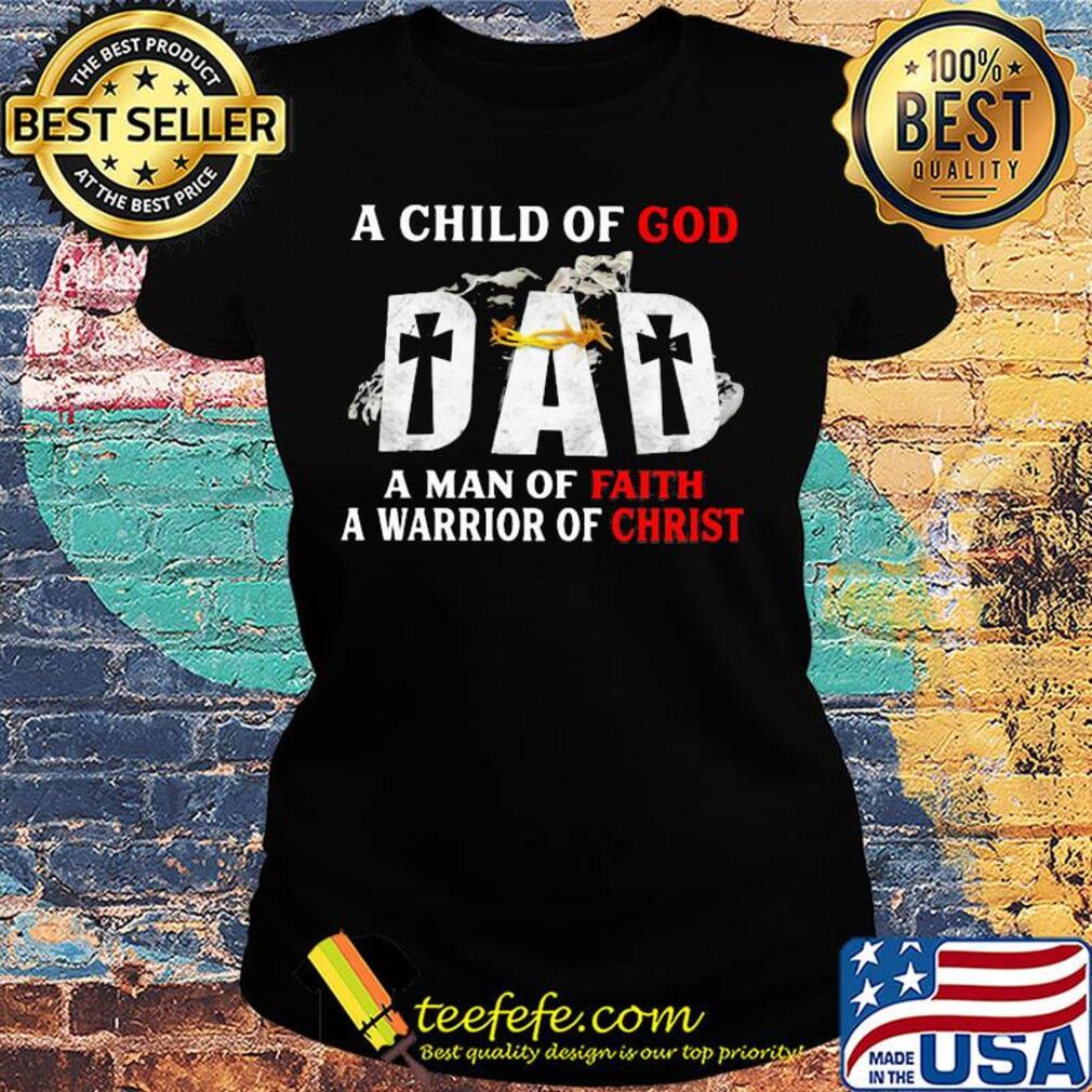 A child of god dad a man of faith a warrior of christ happy father's day s Ladies tee A child of god dad a man of faith a warrior of christ happy father's day s Ladies tee