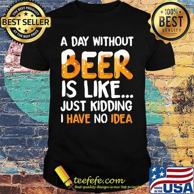 A day without beer is like just kidding i have no idea black shirt