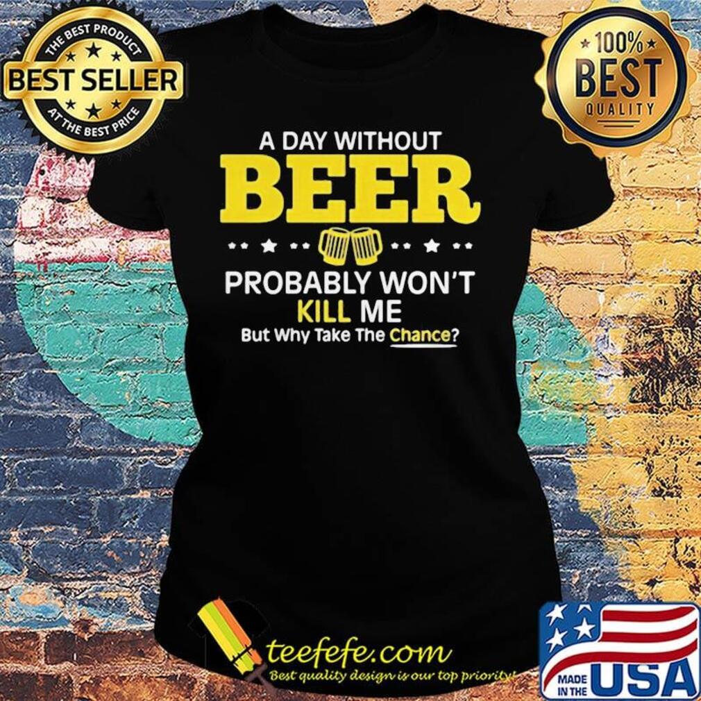 a day without beer probably won't kill me but why take the chance s Ladies tee a day without beer probably won't kill me but why take the chance s Ladies tee