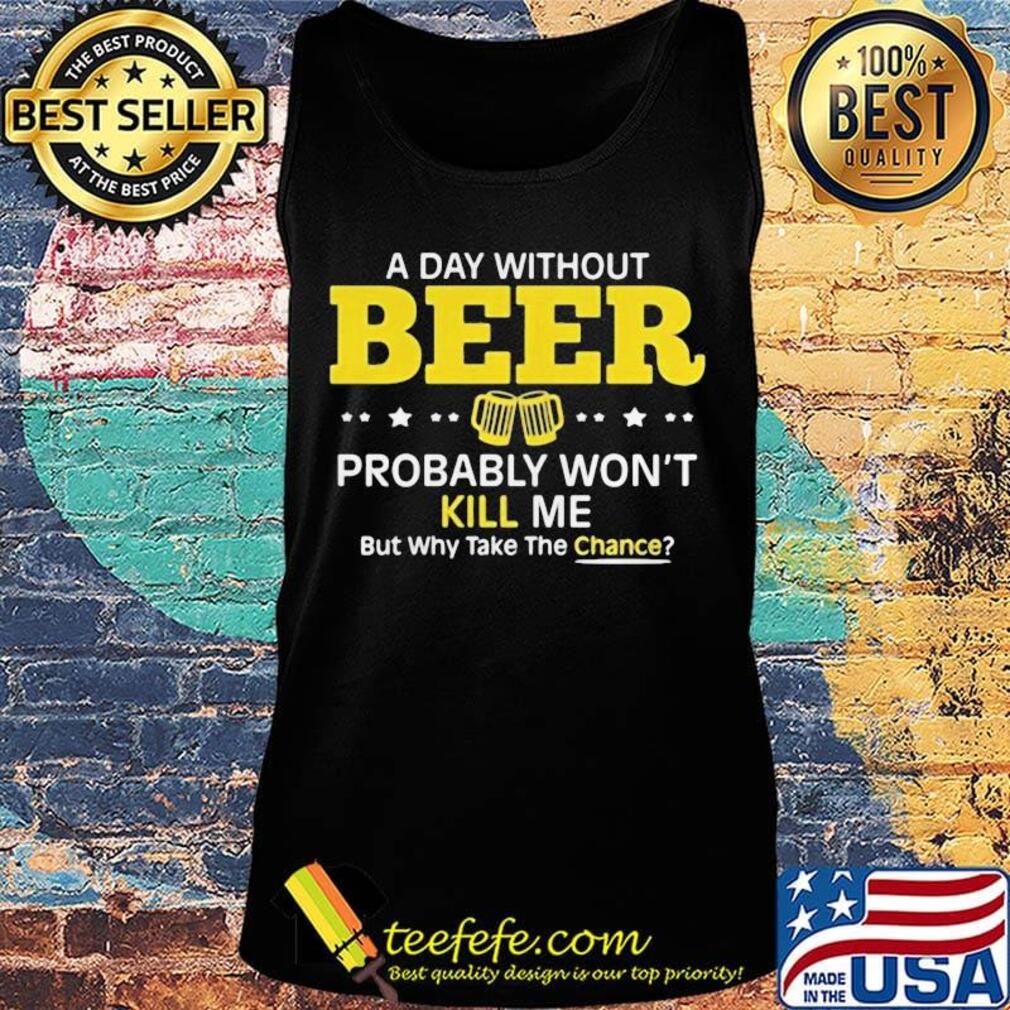 a day without beer probably won't kill me but why take the chance s Tank top a day without beer probably won't kill me but why take the chance s Tank top