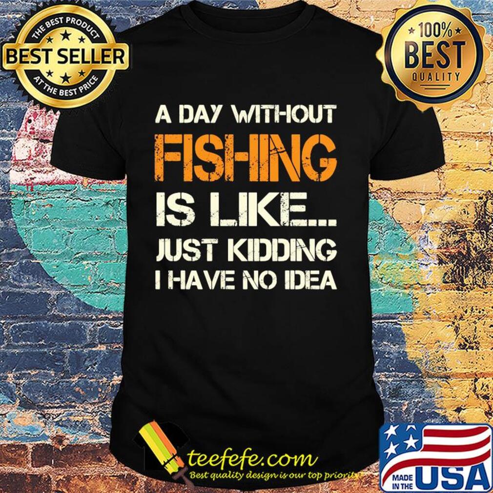 A day without fishing is like just kidding I have no idea shirt