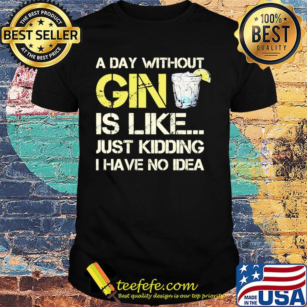 A day without gin is like just kidding I have no idea shirt
