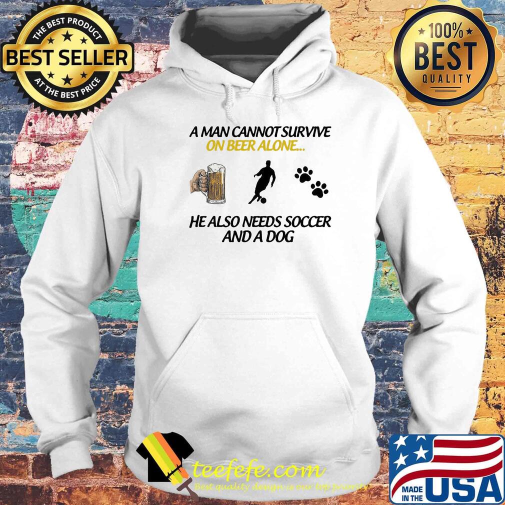 A Man Can Not Survive On Beer Alone He Also Needs Soccer And A Dog Shirt Hoodie A Man Can Not Survive On Beer Alone He Also Needs Soccer And A Dog Shirt Hoodie