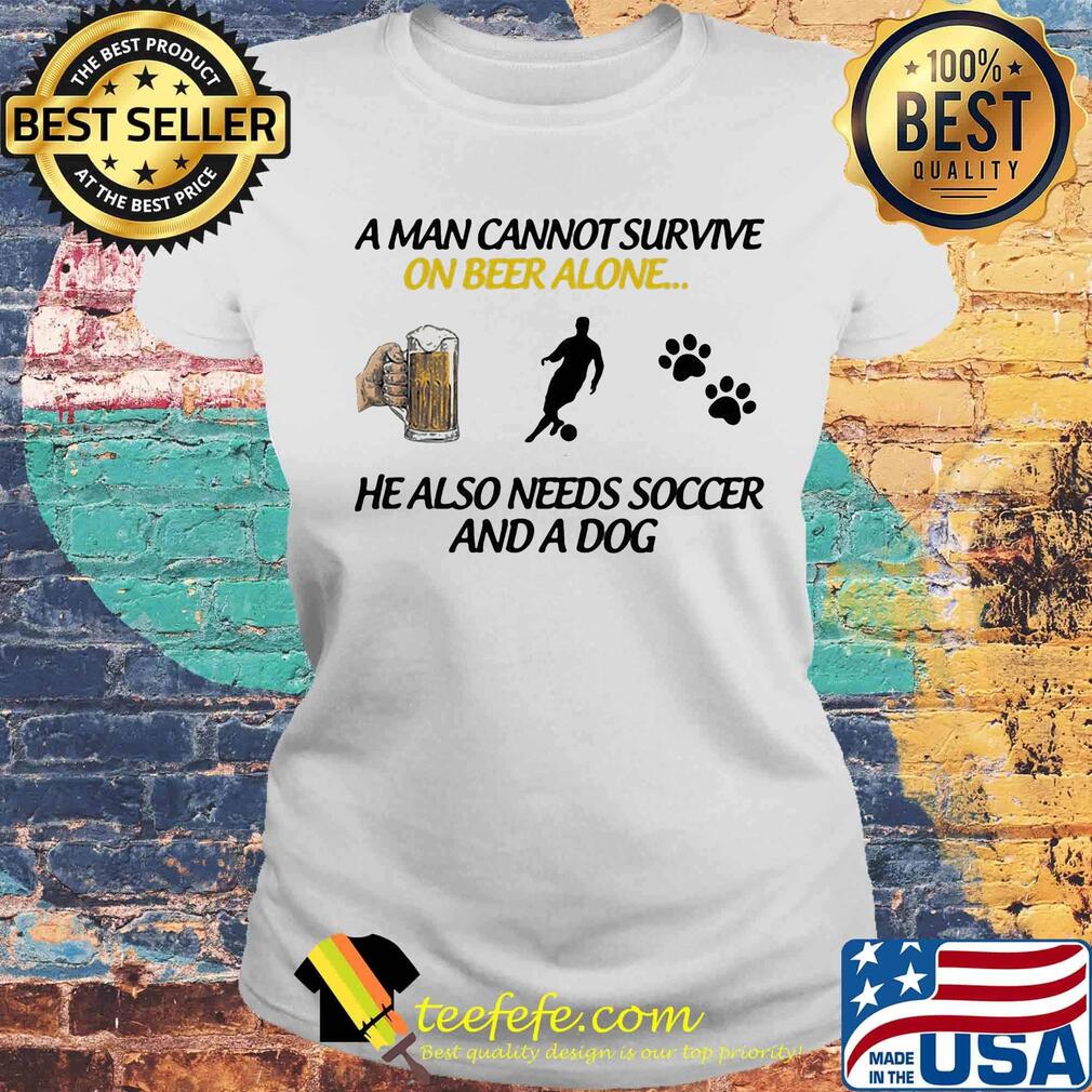 A Man Can Not Survive On Beer Alone He Also Needs Soccer And A Dog Shirt Laides tee A Man Can Not Survive On Beer Alone He Also Needs Soccer And A Dog Shirt Laides tee