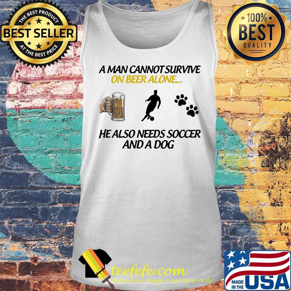 A Man Can Not Survive On Beer Alone He Also Needs Soccer And A Dog Shirt Tank top A Man Can Not Survive On Beer Alone He Also Needs Soccer And A Dog Shirt Tank top