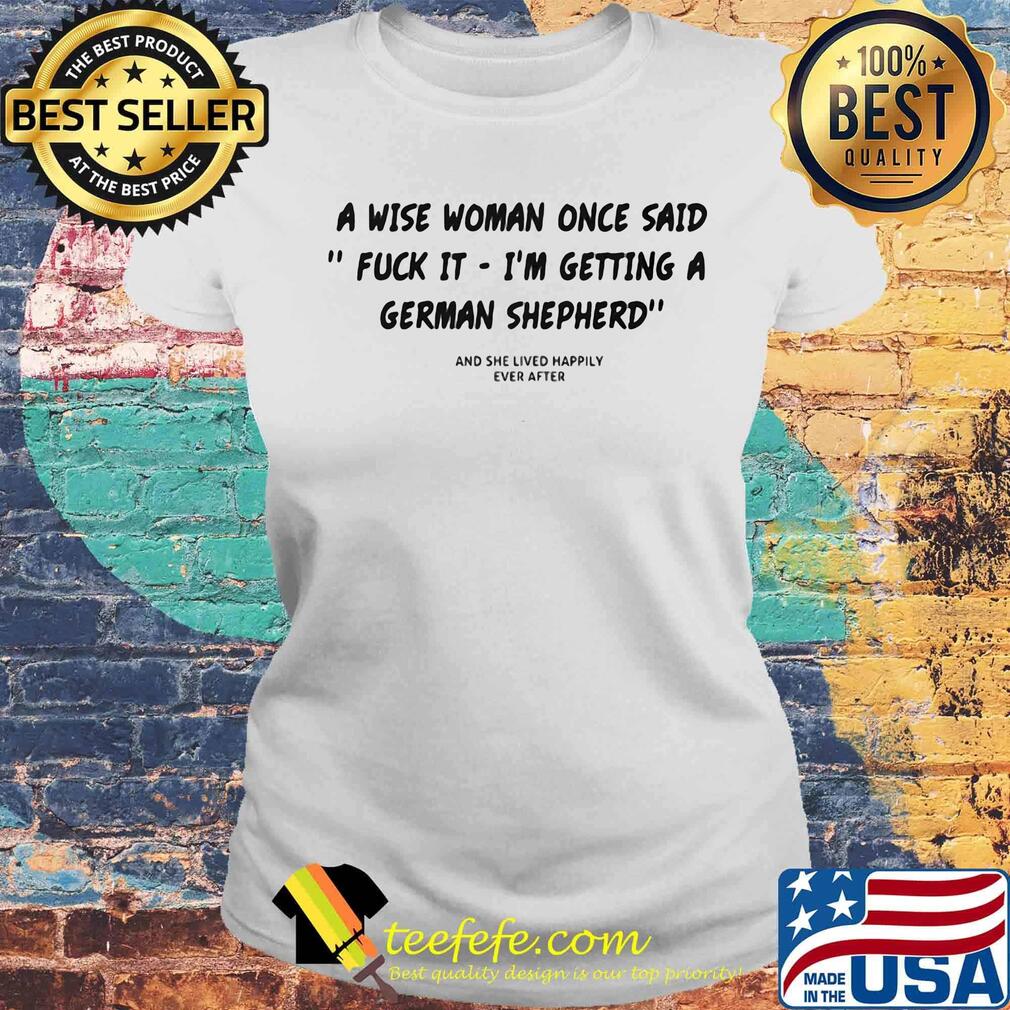 A wise woman once said fuck it i'm getting a german shepherd and she lived happily ever after s Laides tee A wise woman once said fuck it i'm getting a german shepherd and she lived happily ever after s Laides tee